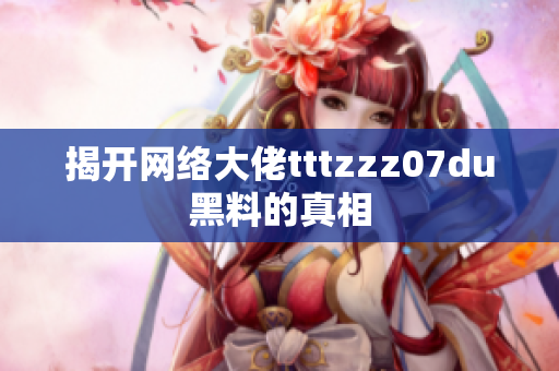揭开网络大佬tttzzz07du黑料的真相