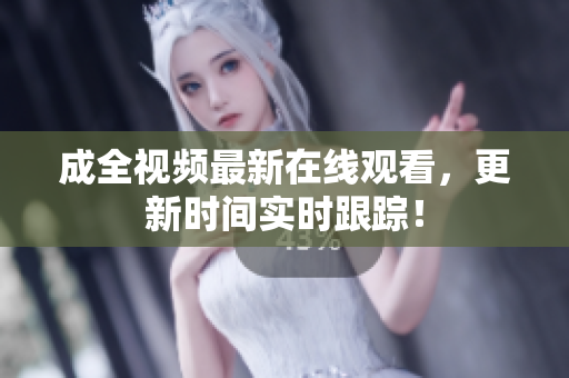 成全视频最新在线观看，更新时间实时跟踪！