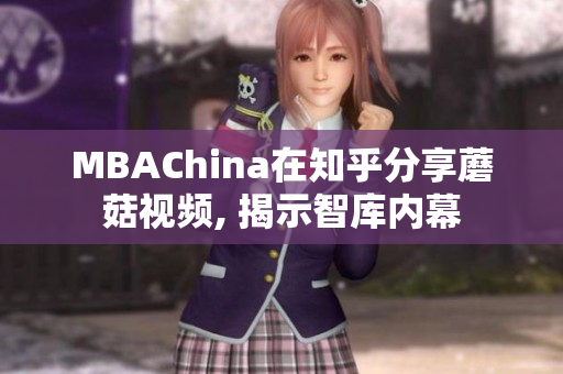 MBAChina在知乎分享蘑菇视频, 揭示智库内幕