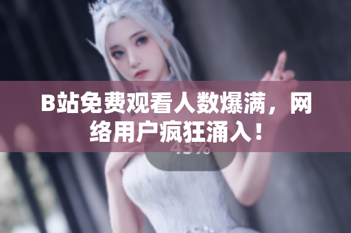 B站免费观看人数爆满，网络用户疯狂涌入！