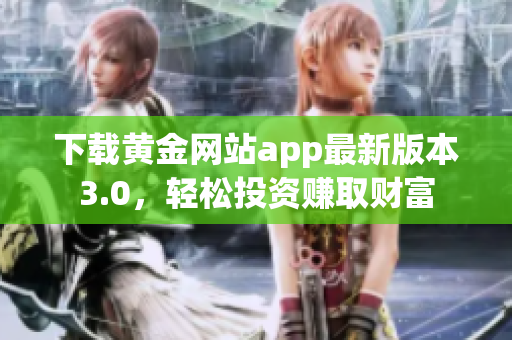 下载黄金网站app最新版本3.0，轻松投资赚取财富