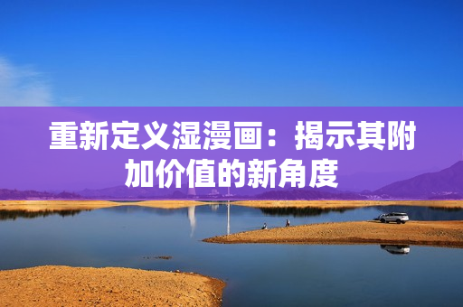重新定义湿漫画：揭示其附加价值的新角度