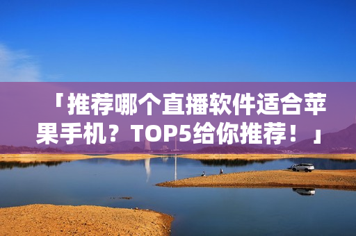 「推荐哪个直播软件适合苹果手机？TOP5给你推荐！」