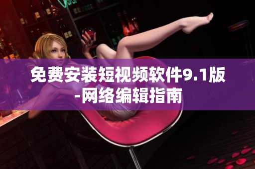 免费安装短视频软件9.1版-网络编辑指南
