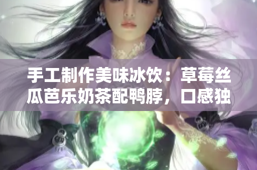 手工制作美味冰饮：草莓丝瓜芭乐奶茶配鸭脖，口感独特