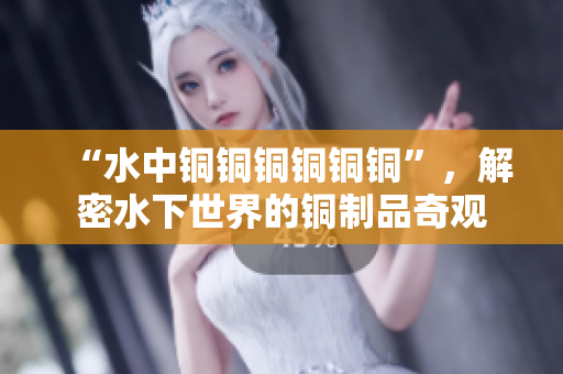 “水中铜铜铜铜铜铜”，解密水下世界的铜制品奇观