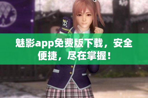 魅影app免费版下载，安全便捷，尽在掌握！