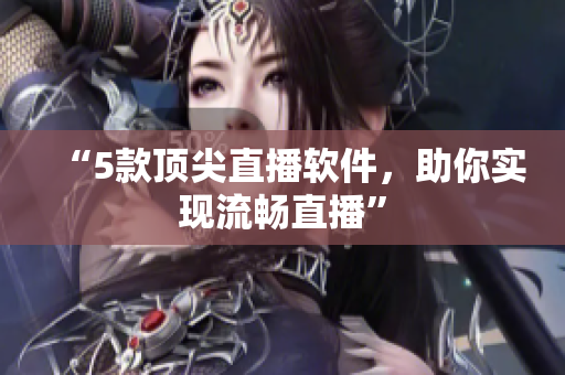 “5款顶尖直播软件，助你实现流畅直播”