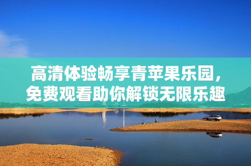 高清体验畅享青苹果乐园，免费观看助你解锁无限乐趣！