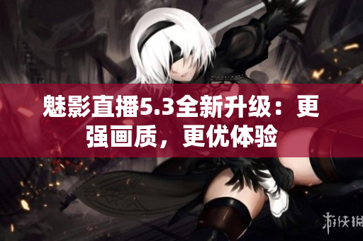 魅影直播5.3全新升级：更强画质，更优体验