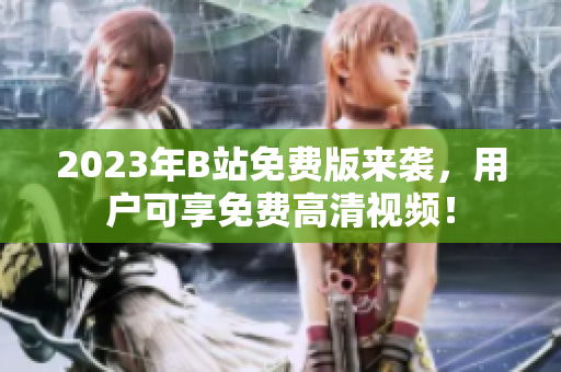 2023年B站免费版来袭，用户可享免费高清视频！