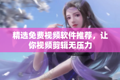 精选免费视频软件推荐，让你视频剪辑无压力