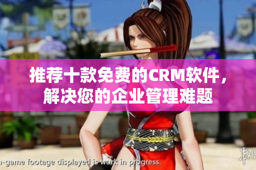 推荐十款免费的CRM软件，解决您的企业管理难题