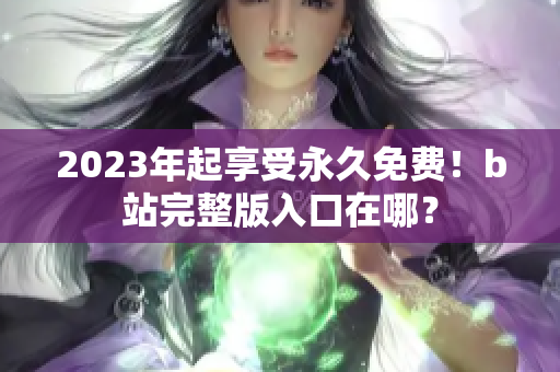 2023年起享受永久免费！b站完整版入口在哪？