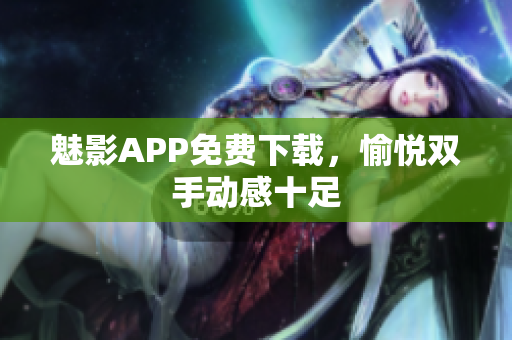 魅影APP免费下载，愉悦双手动感十足