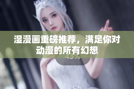 湿漫画重磅推荐，满足你对动漫的所有幻想