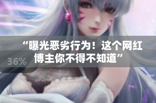 “曝光恶劣行为！这个网红博主你不得不知道”