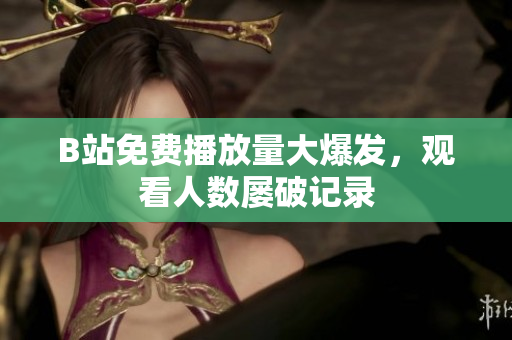 B站免费播放量大爆发，观看人数屡破记录