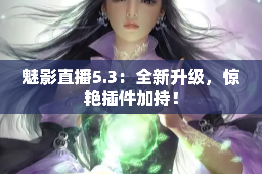 魅影直播5.3：全新升级，惊艳插件加持！