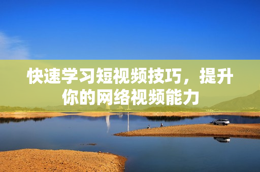 快速学习短视频技巧，提升你的网络视频能力