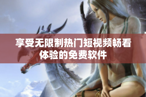 享受无限制热门短视频畅看体验的免费软件
