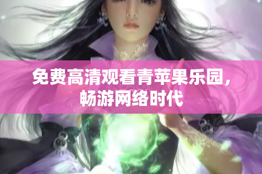 免费高清观看青苹果乐园，畅游网络时代