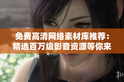 免费高清网络素材库推荐：精选百万级影音资源等你来下载