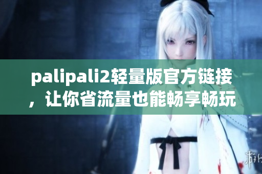 palipali2轻量版官方链接，让你省流量也能畅享畅玩