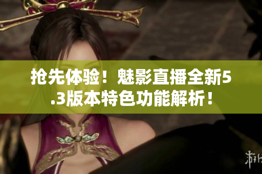 抢先体验！魅影直播全新5.3版本特色功能解析！