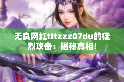 无良网红tttzzz07du的猛烈攻击：揭秘真相！
