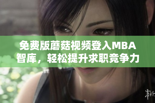 免费版蘑菇视频登入MBA智库，轻松提升求职竞争力