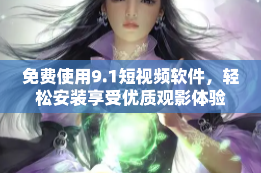 免费使用9.1短视频软件，轻松安装享受优质观影体验