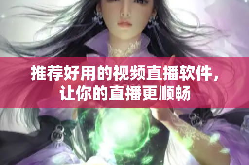 推荐好用的视频直播软件，让你的直播更顺畅