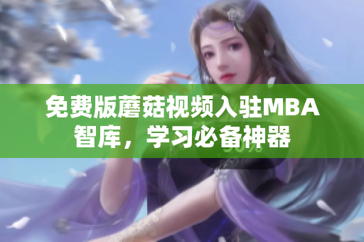 免费版蘑菇视频入驻MBA智库，学习必备神器