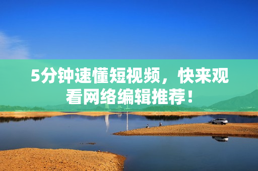5分钟速懂短视频，快来观看网络编辑推荐！
