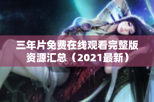 三年片免费在线观看完整版资源汇总（2021最新）