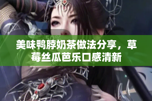 美味鸭脖奶茶做法分享，草莓丝瓜芭乐口感清新