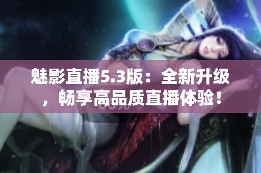 魅影直播5.3版：全新升级，畅享高品质直播体验！