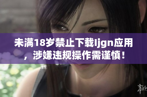 未满18岁禁止下载Ijgn应用，涉嫌违规操作需谨慎！