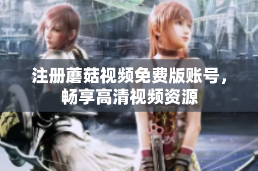 注册蘑菇视频免费版账号，畅享高清视频资源