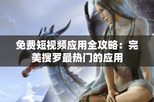 免费短视频应用全攻略：完美搜罗最热门的应用