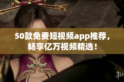 50款免费短视频app推荐，畅享亿万视频精选！