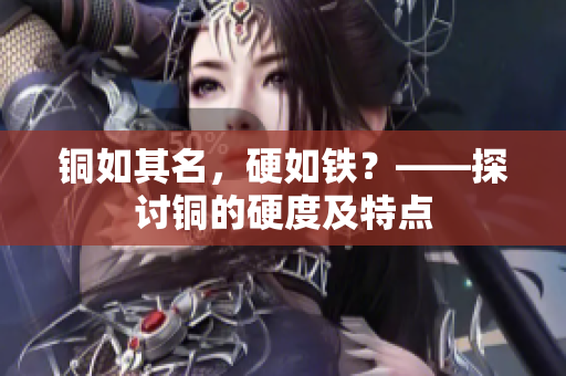 铜如其名，硬如铁？——探讨铜的硬度及特点