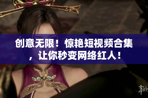创意无限！惊艳短视频合集，让你秒变网络红人！