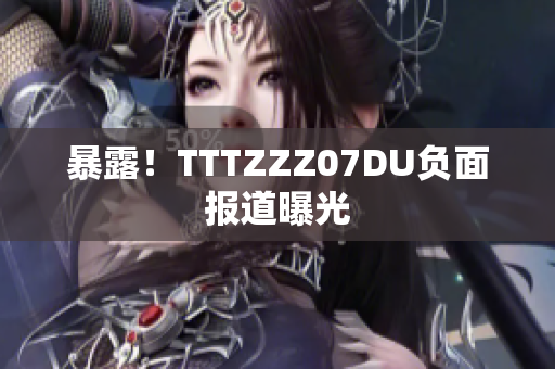 暴露！TTTZZZ07DU负面报道曝光