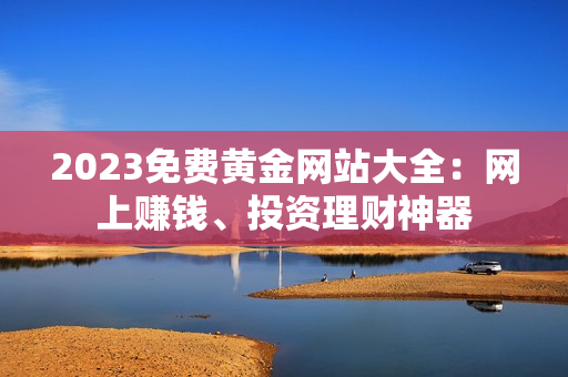 2023免费黄金网站大全：网上赚钱、投资理财神器