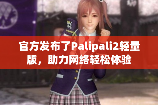 官方发布了Palipali2轻量版，助力网络轻松体验