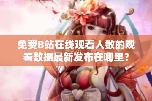 免费B站在线观看人数的观看数据最新发布在哪里？
