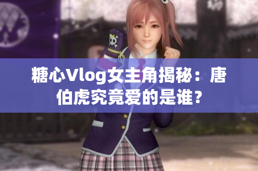 糖心Vlog女主角揭秘：唐伯虎究竟爱的是谁？