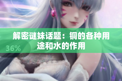 解密谜妹话题：铜的各种用途和水的作用